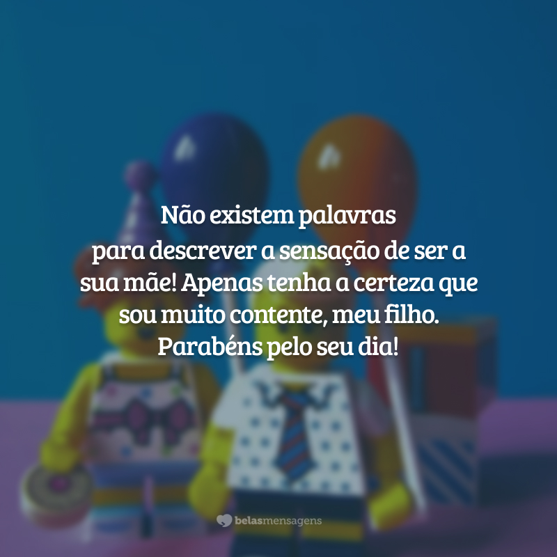 Não existem palavras para descrever a sensação de ser a sua mãe! Apenas tenha a certeza que sou muito contente, meu filho. Parabéns pelo seu dia!