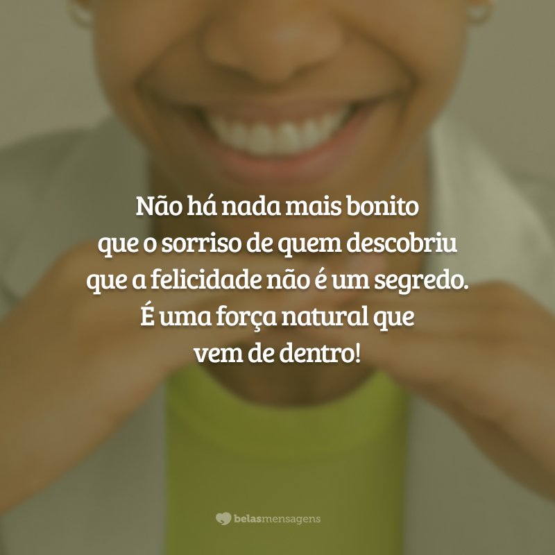 Não há nada mais bonito que o sorriso de quem descobriu que a felicidade não é um segredo. É uma força natural que vem de dentro!