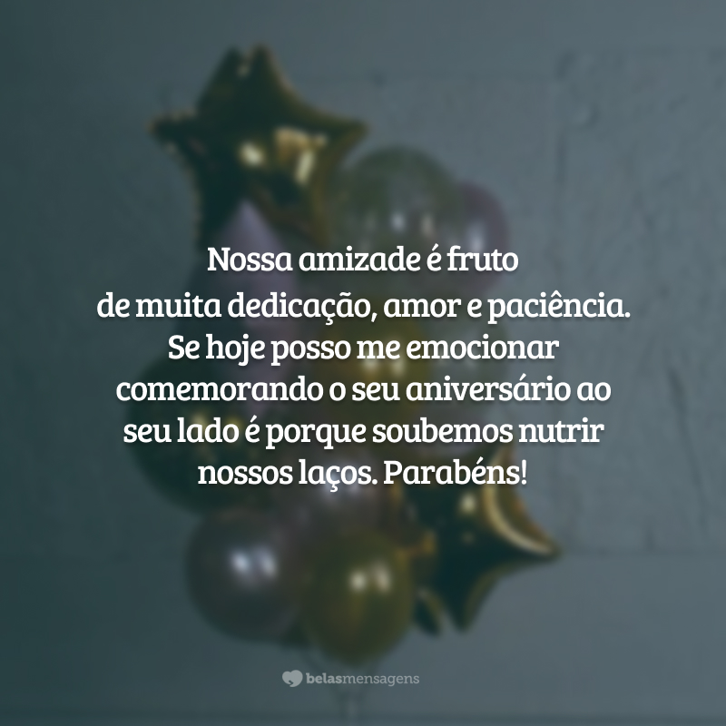 Nossa amizade é fruto de muita dedicação, amor e paciência. Se hoje posso me emocionar comemorando o seu aniversário ao seu lado é porque soubemos nutrir nossos laços. Parabéns!