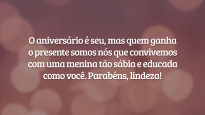 O aniversário é seu, mas quem ganha o presente somos nós que convivemos com uma menina tão sábia e educada como você. Parabéns, lindeza!