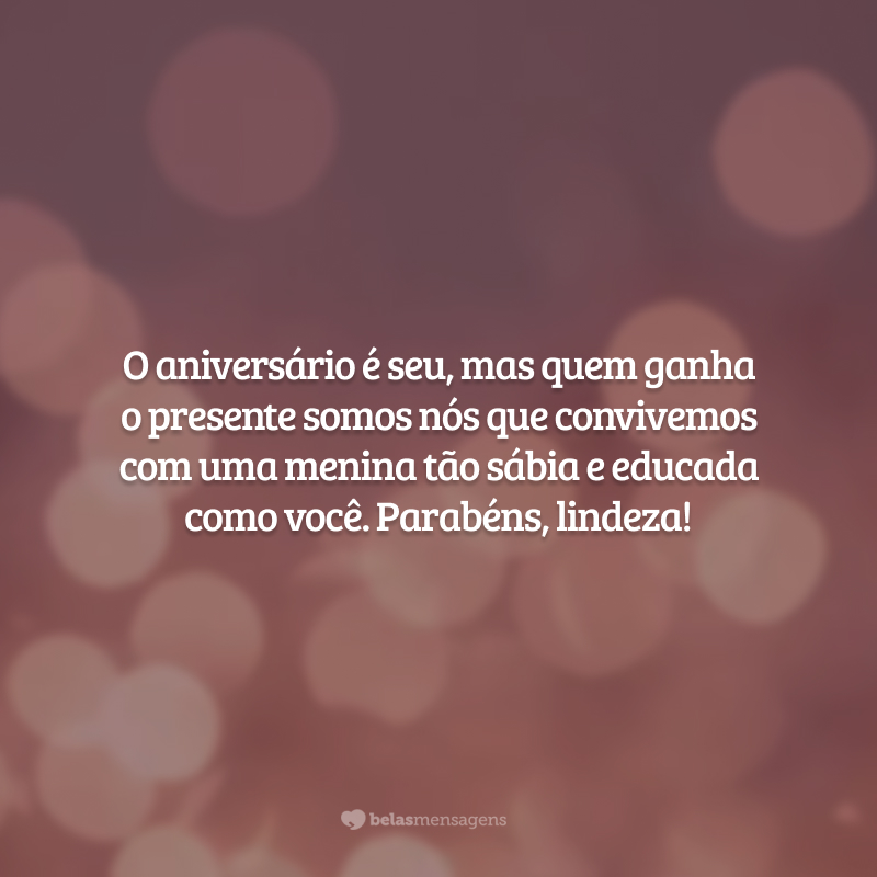 O aniversário é seu, mas quem ganha o presente somos nós que convivemos com uma menina tão sábia e educada como você. Parabéns, lindeza!