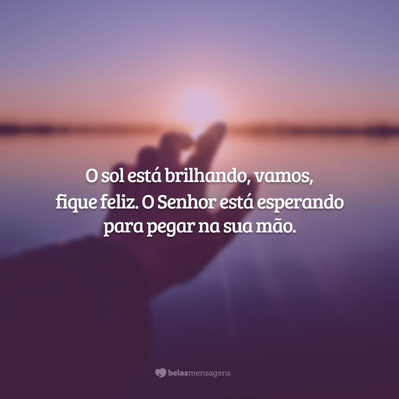 O sol está brilhando, vamos, fique feliz. O Senhor está esperando para pegar na sua mão.