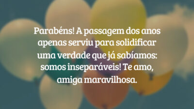 Parabéns! A passagem dos anos apenas serviu para solidificar uma verdade que já sabíamos: somos inseparáveis! Te amo, amiga maravilhosa.