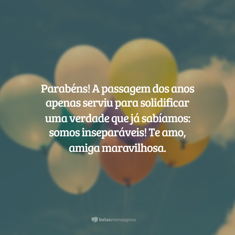Parabéns! A passagem dos anos apenas serviu para solidificar uma verdade que já sabíamos: somos inseparáveis! Te amo, amiga maravilhosa.