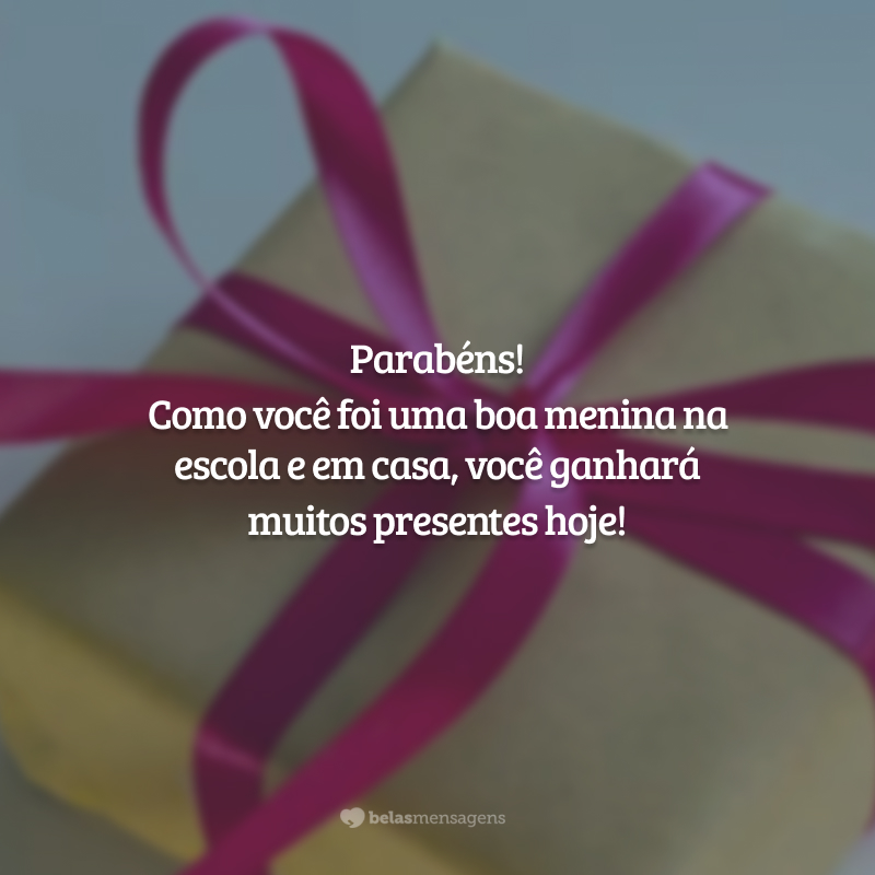 Parabéns! Como você foi uma boa menina na escola e em casa, você ganhará muitos presentes hoje!