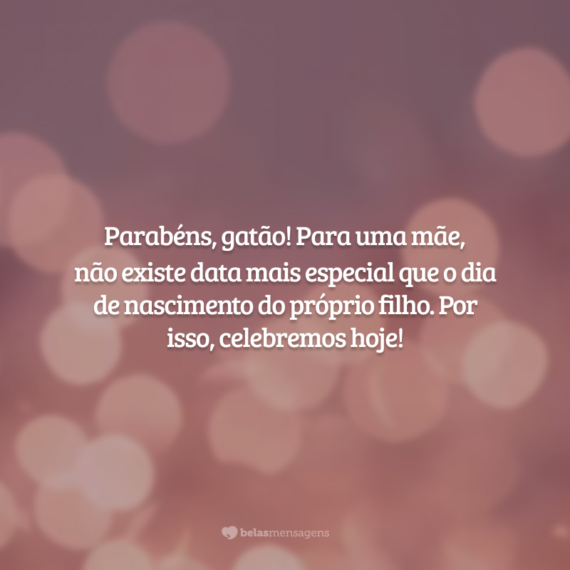 Parabéns, gatão! Para uma mãe, não existe data mais especial que o dia de nascimento do próprio filho. Por isso, celebremos hoje!