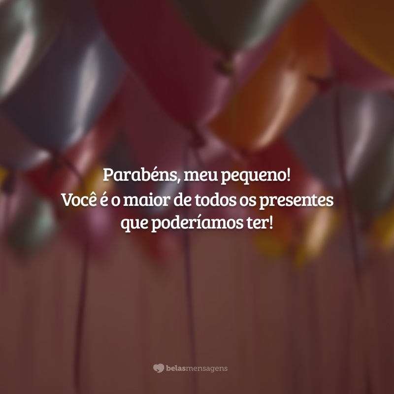 Parabéns, meu pequeno! Você é o maior de todos os presentes que poderíamos ter!