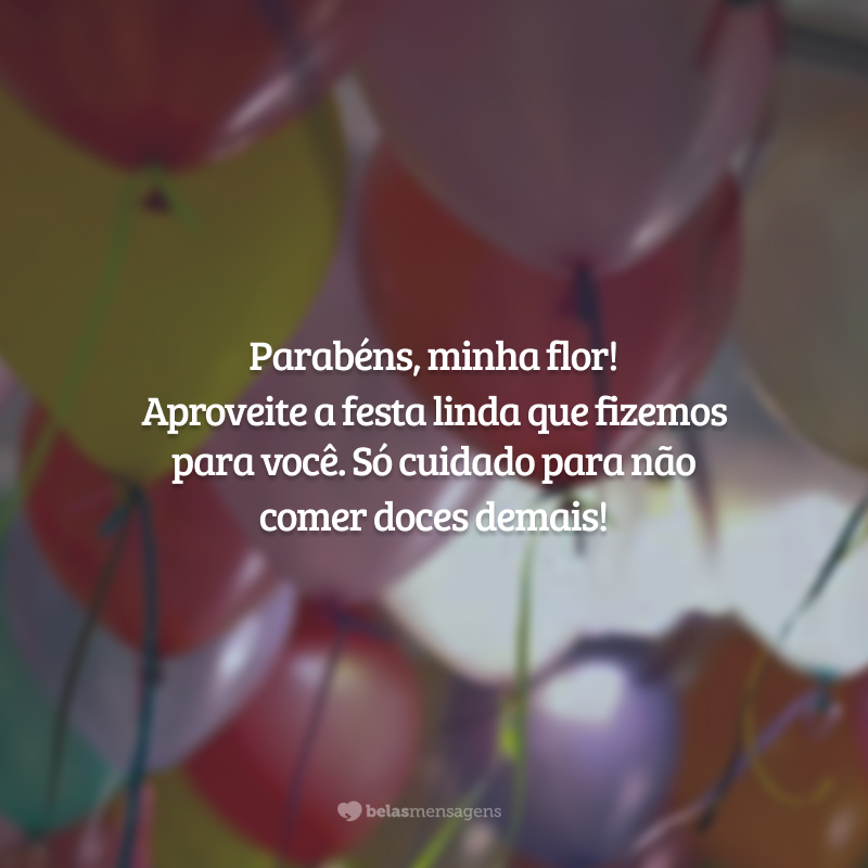 Parabéns, minha flor! Aproveite a festa linda que fizemos para você. Só cuidado para não comer doces demais!