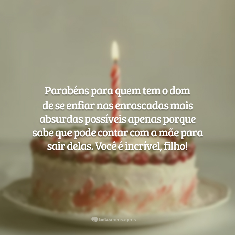 Parabéns para quem tem o dom de se enfiar nas enrascadas mais absurdas possíveis apenas porque sabe que pode contar com a mãe para sair delas. Você é incrível, filho!