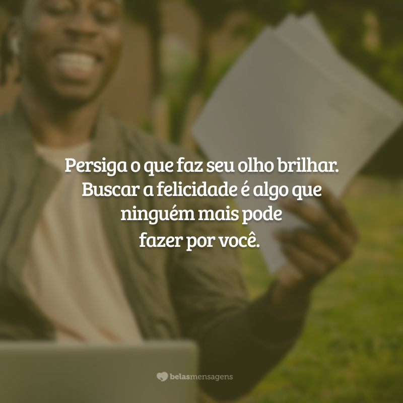 Persiga o que faz seu olho brilhar. Buscar a felicidade é algo que ninguém mais pode fazer por você.