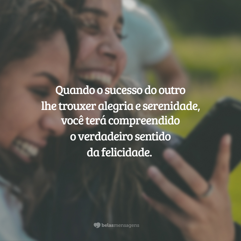 Quando o sucesso do outro lhe trouxer alegria e serenidade, você terá compreendido o verdadeiro sentido da felicidade.