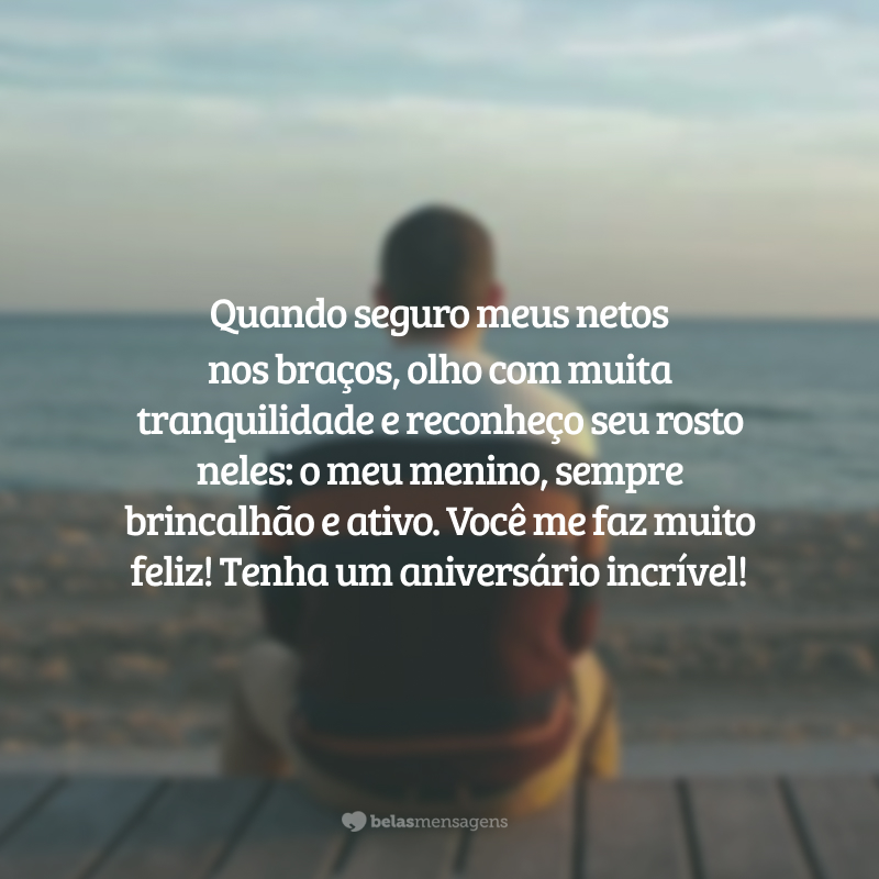 Quando seguro meus netos nos braços, olho com muita tranquilidade e reconheço seu rosto neles: o meu menino, sempre brincalhão e ativo. Você me faz muito feliz! Tenha um aniversário incrível!