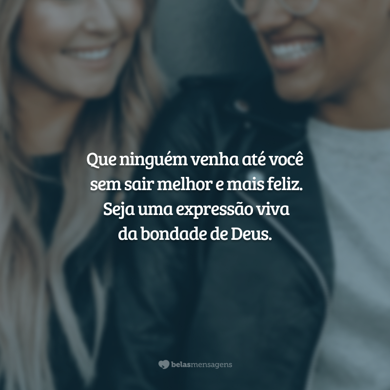 Que ninguém venha até você sem sair melhor e mais feliz. Seja uma expressão viva da bondade de Deus: bondade em seu rosto, bondade em seus olhos, bondade em seu sorriso, bondade em sua saudação calorosa.