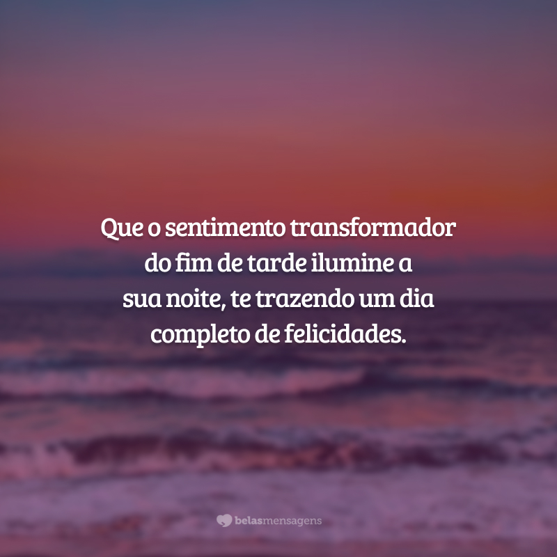 Que o sentimento transformador do fim de tarde ilumine a sua noite, te trazendo um dia completo de felicidades.