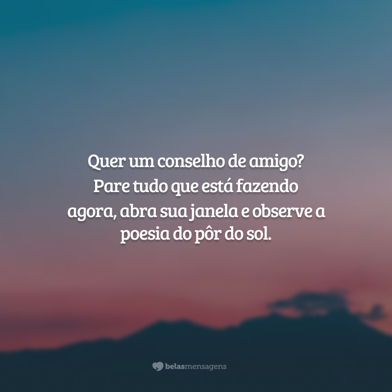 Quer um conselho de amigo? Pare tudo que está fazendo agora, abra sua janela e observe a poesia do pôr do sol.