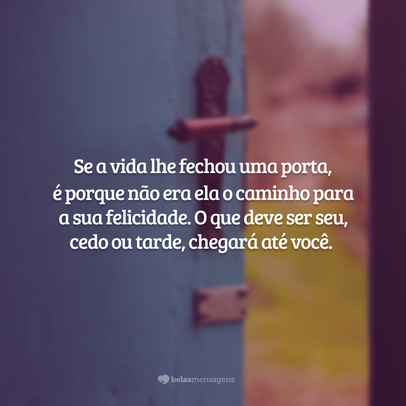 Se a vida lhe fechou uma porta, é porque não era ela o caminho para a sua felicidade. O que deve ser seu, cedo ou tarde, chegará até você.