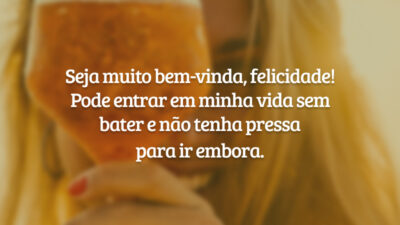 Seja muito bem-vinda, felicidade! Pode entrar em minha vida sem bater e não tenha pressa para ir embora.