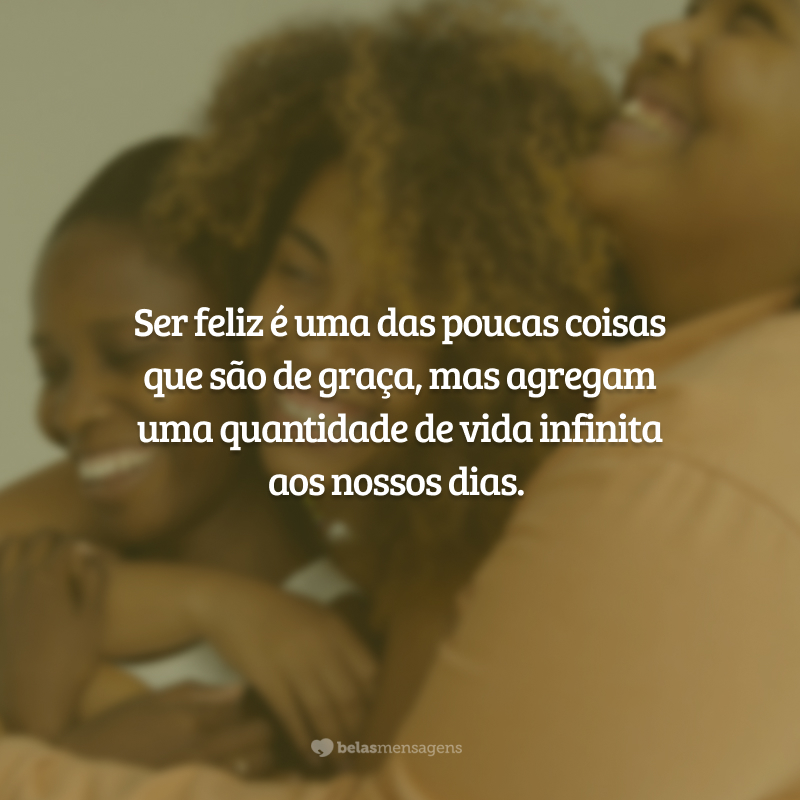 Ser feliz é uma das poucas coisas que são de graça, mas agregam uma quantidade de vida infinita aos nossos dias.