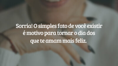 Sorria! O simples fato de você existir é motivo para tornar o dia dos que te amam mais feliz.