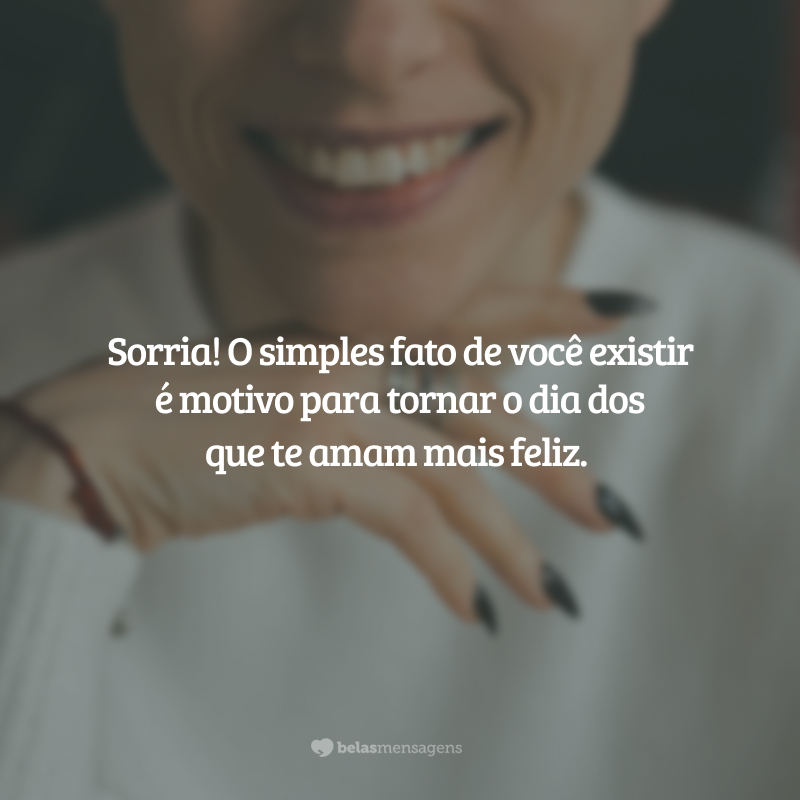 Sorria! O simples fato de você existir é motivo para tornar o dia dos que te amam mais feliz.