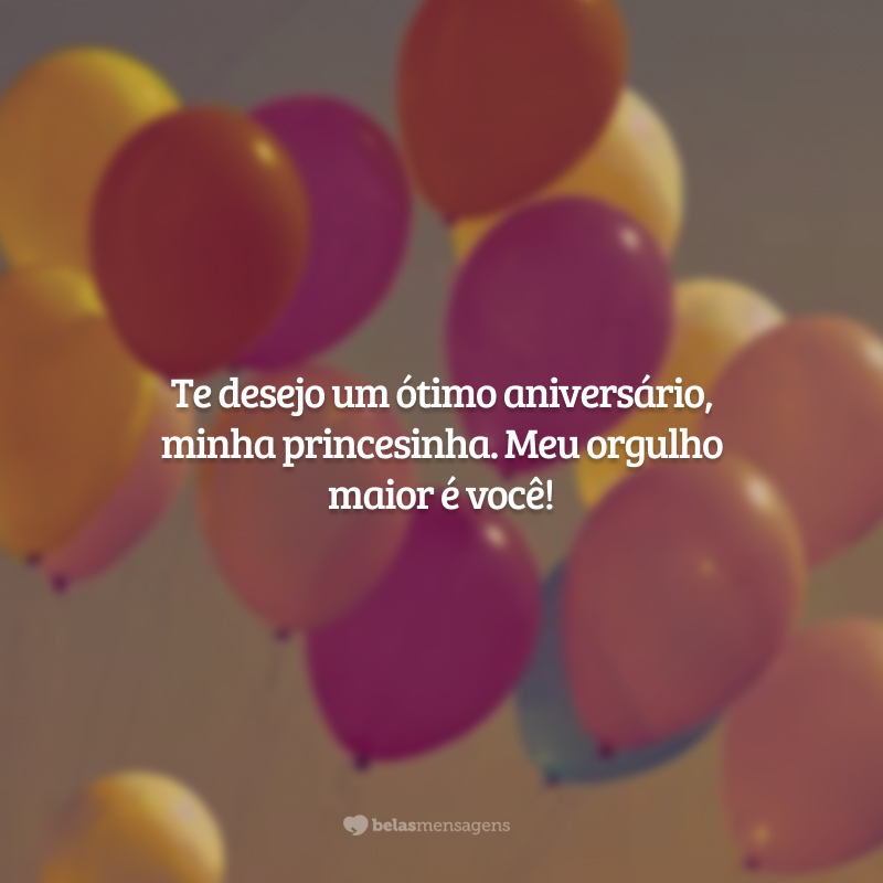 Te desejo um ótimo aniversário, minha princesinha. Meu orgulho maior é você!