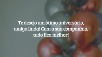 Te desejo um ótimo aniversário, amiga linda! Com a sua companhia, tudo fica melhor!