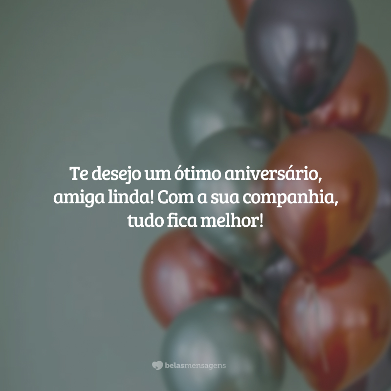 Te desejo um ótimo aniversário, amiga linda! Com a sua companhia, tudo fica melhor!