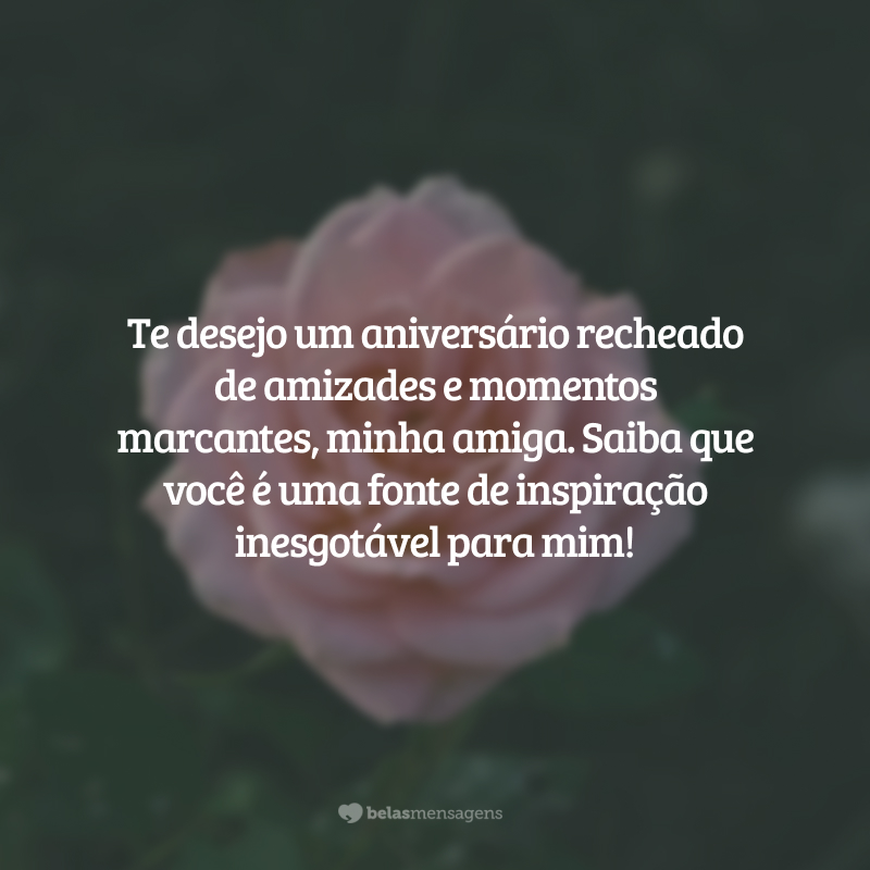 Te desejo um aniversário recheado de amizades e momentos marcantes, minha amiga. Saiba que você é uma fonte de inspiração inesgotável para mim!