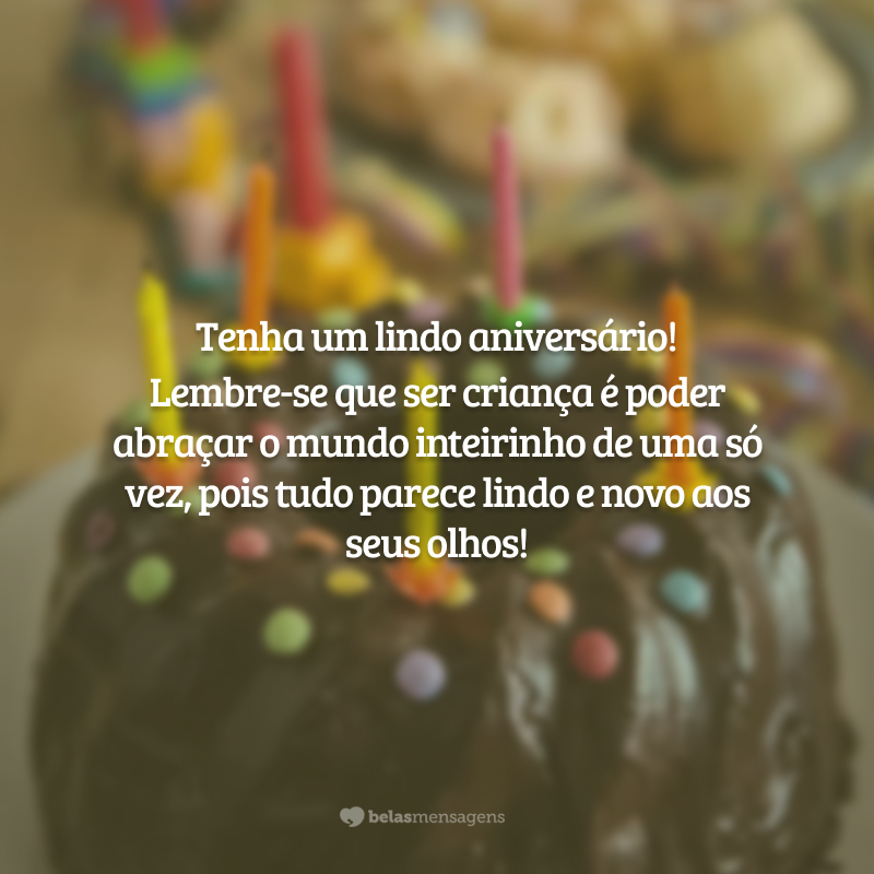 Tenha um lindo aniversário! Lembre-se que ser criança é poder abraçar o mundo inteirinho de uma só vez, pois tudo parece lindo e novo aos seus olhos!