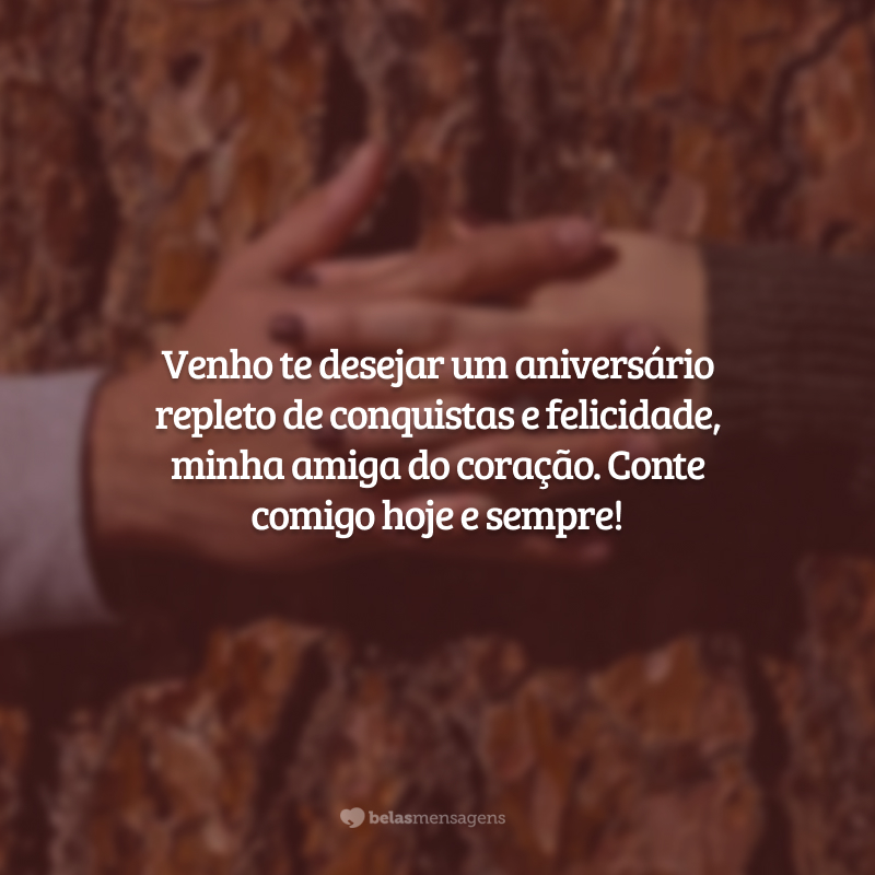 Venho te desejar um aniversário repleto de conquistas e felicidade, minha amiga do coração. Conte comigo hoje e sempre!