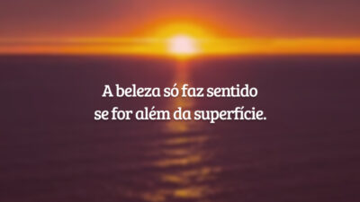 A beleza só faz sentido se for além da superfície.