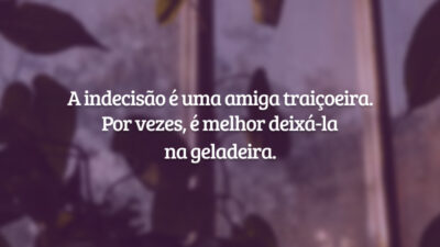 A indecisão é uma amiga traiçoeira. Por vezes, é melhor deixá-la na geladeira.