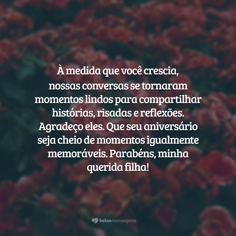 À medida que você crescia, nossas conversas se tornaram momentos lindos para compartilhar histórias, risadas e reflexões. Agradeço eles. Que seu aniversário seja cheio de momentos igualmente memoráveis. Parabéns, minha querida filha!