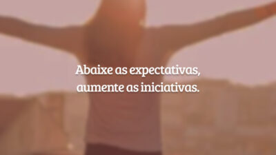 Abaixe as expectativas, aumente as iniciativas.