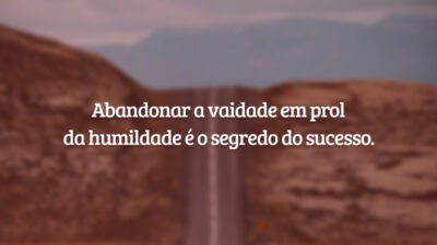 Abandonar a vaidade em prol da humildade é o segredo do sucesso.