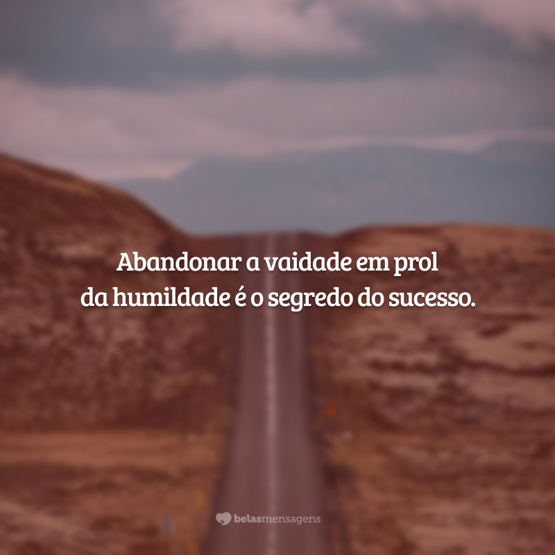 Abandonar a vaidade em prol da humildade é o segredo do sucesso.