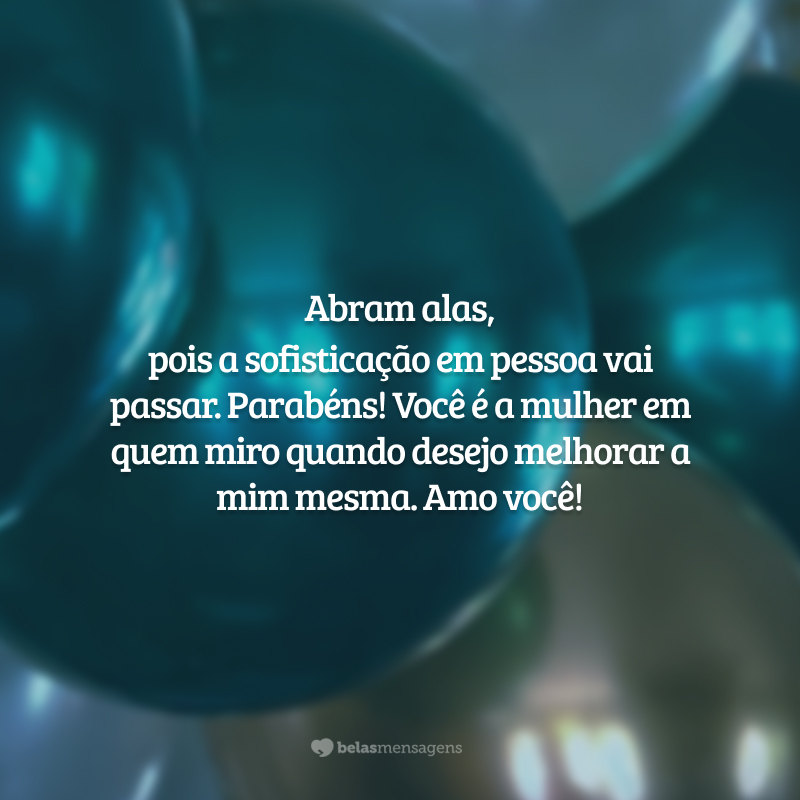 Abram alas, pois a sofisticação em pessoa vai passar. Parabéns! Você é a mulher em quem miro quando desejo melhorar a mim mesma. Amo você!