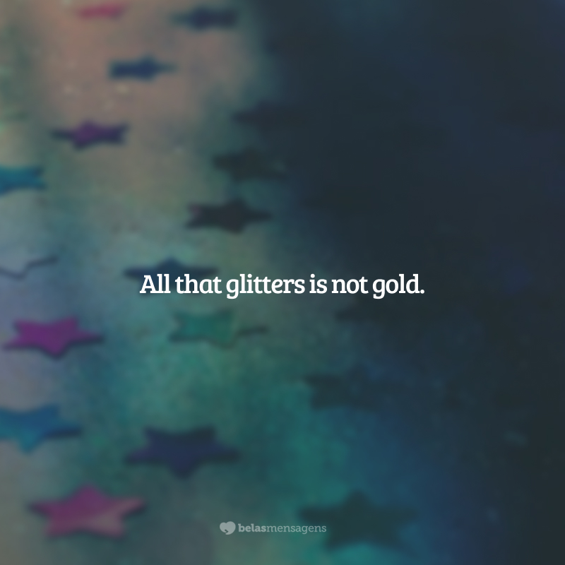 All that glitters is not gold. (Tudo o que brilha não é ouro.)