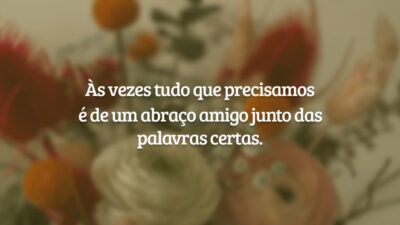 Às vezes tudo que precisamos é de um abraço amigo junto das palavras certas.