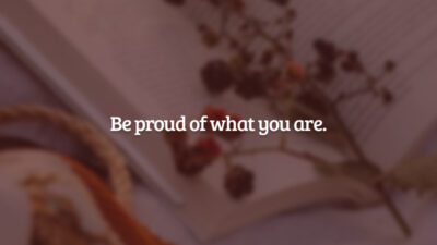 Be proud of what you are. (Tenha orgulho do que você é.)