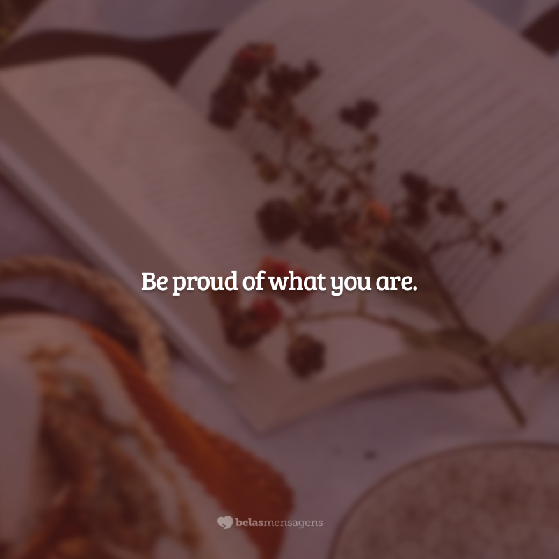 Be proud of what you are. (Tenha orgulho do que você é.)