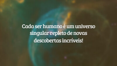 Cada ser humano é um universo singular repleto de novas descobertas incríveis!