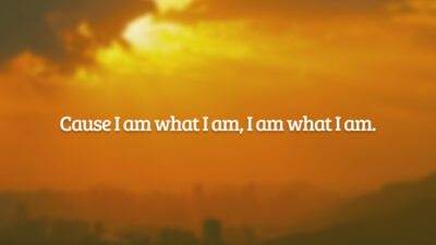 Cause I am what I am, I am what I am. (Porque eu sou o que eu sou, eu sou o que eu sou).
