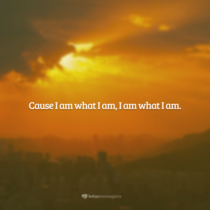Cause I am what I am, I am what I am. (Porque eu sou o que eu sou, eu sou o que eu sou).