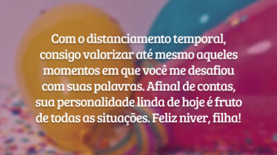 Com o distanciamento temporal, consigo valorizar até mesmo aqueles momentos em que você me desafiou com suas palavras. Afinal de contas, sua personalidade linda de hoje é fruto de todas as situações. Feliz niver, filha!