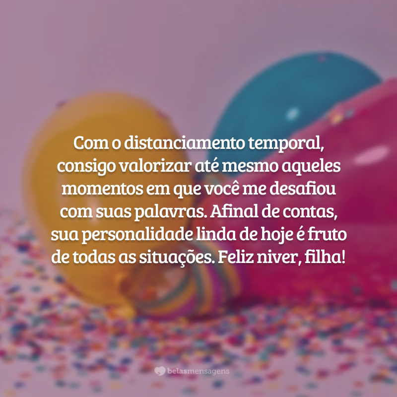 Com o distanciamento temporal, consigo valorizar até mesmo aqueles momentos em que você me desafiou com suas palavras. Afinal de contas, sua personalidade linda de hoje é fruto de todas as situações. Feliz niver, filha!