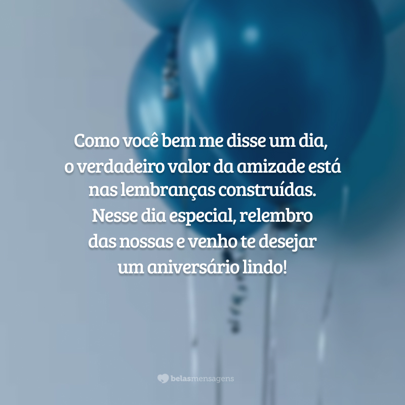 Como você bem me disse um dia, o verdadeiro valor da amizade está nas lembranças construídas. Nesse dia especial, relembro das nossas e venho te desejar um aniversário lindo!