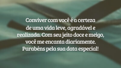 Conviver com você é a certeza de uma vida leve, agradável e realizada. Com seu jeito doce e meigo, você me encanta diariamente. Parabéns pela sua data especial!