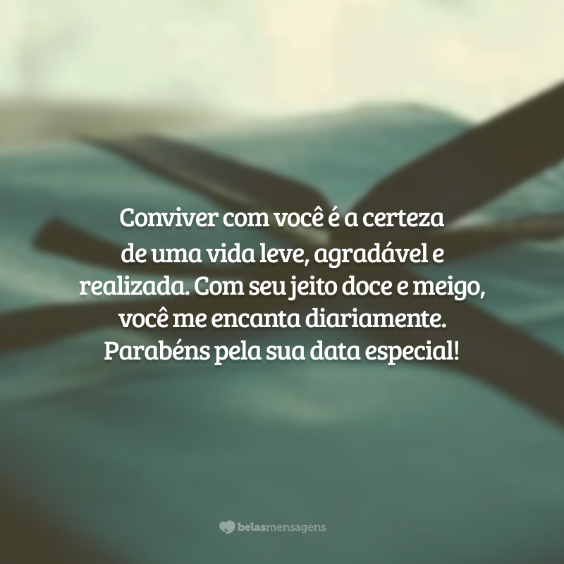 Conviver com você é a certeza de uma vida leve, agradável e realizada. Com seu jeito doce e meigo, você me encanta diariamente. Parabéns pela sua data especial!