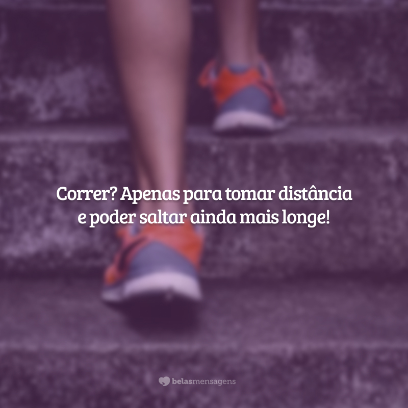 Correr? Apenas para tomar distância e poder saltar ainda mais longe!